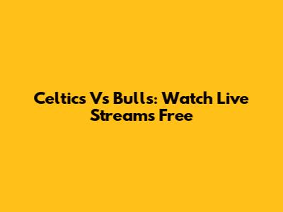 Celtics Vs Bulls: Watch Live Streams Free