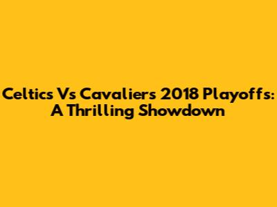 Celtics Vs Cavaliers 2018 Playoffs: A Thrilling Showdown