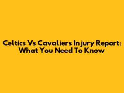 Celtics Vs Cavaliers Injury Report: What You Need To Know