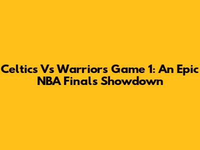 Celtics Vs Warriors Game 1: An Epic NBA Finals Showdown