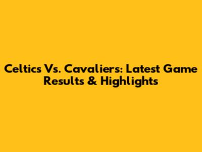 Celtics Vs. Cavaliers: Latest Game Results & Highlights