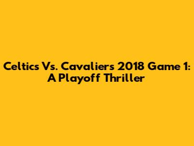 Celtics Vs. Cavaliers 2018 Game 1: A Playoff Thriller