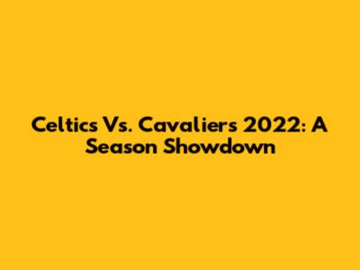 Celtics Vs. Cavaliers 2022: A Season Showdown