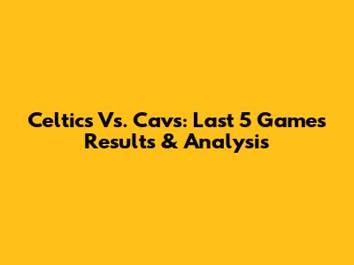 Celtics Vs. Cavs: Last 5 Games Results & Analysis