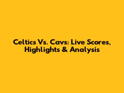 Celtics Vs. Cavs: Live Scores, Highlights & Analysis