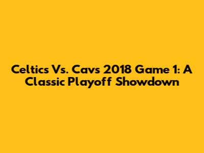 Celtics Vs. Cavs 2018 Game 1: A Classic Playoff Showdown