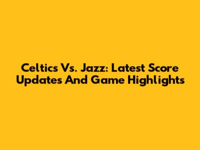 Celtics Vs. Jazz: Latest Score Updates And Game Highlights