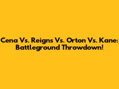Cena Vs. Reigns Vs. Orton Vs. Kane: Battleground Throwdown!