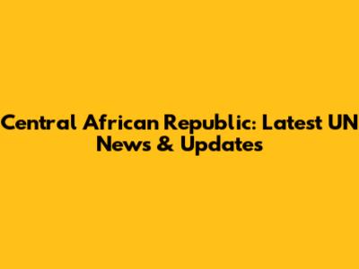 Central African Republic: Latest UN News & Updates