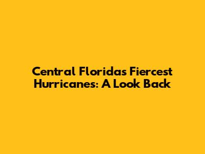 Central Florida's Fiercest Hurricanes: A Look Back
