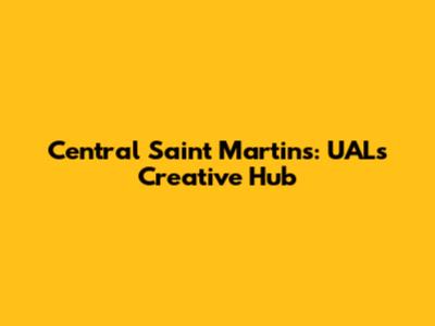 Central Saint Martins: UAL's Creative Hub