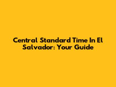 Central Standard Time In El Salvador: Your Guide