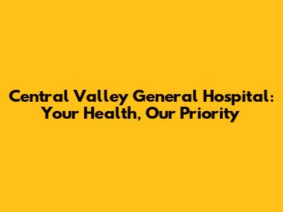 Central Valley General Hospital: Your Health, Our Priority