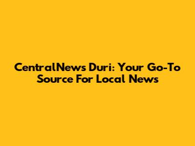 CentralNews Duri: Your Go-To Source For Local News
