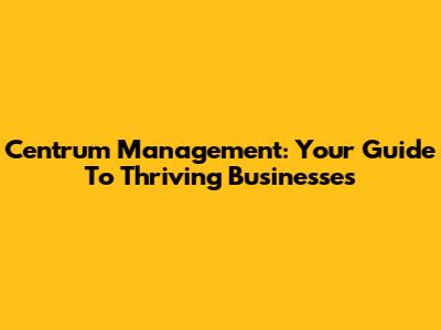 Centrum Management: Your Guide To Thriving Businesses