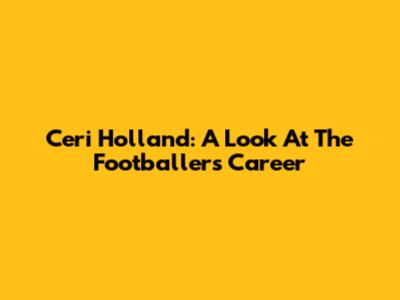 Ceri Holland: A Look At The Footballer's Career