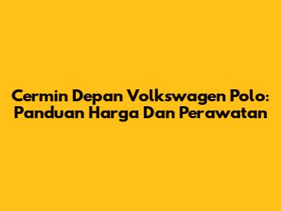 Cermin Depan Volkswagen Polo: Panduan Harga Dan Perawatan