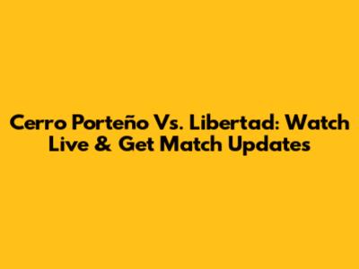 Cerro Porteño Vs. Libertad: Watch Live & Get Match Updates