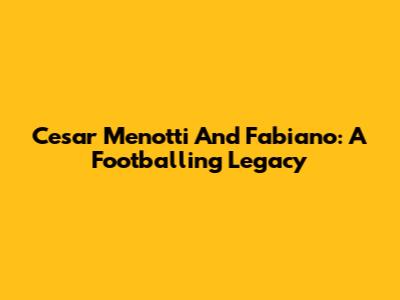 Cesar Menotti And Fabiano: A Footballing Legacy