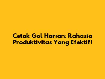Cetak Gol Harian: Rahasia Produktivitas Yang Efektif!