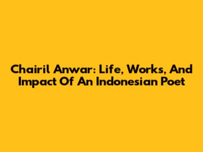 Chairil Anwar: Life, Works, And Impact Of An Indonesian Poet