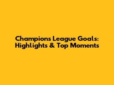 Champions League Goals: Highlights & Top Moments
