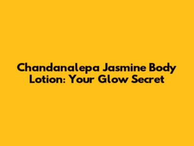 Chandanalepa Jasmine Body Lotion: Your Glow Secret