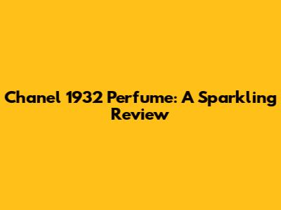 Chanel 1932 Perfume: A Sparkling Review
