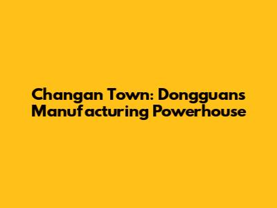 Changan Town: Dongguan's Manufacturing Powerhouse