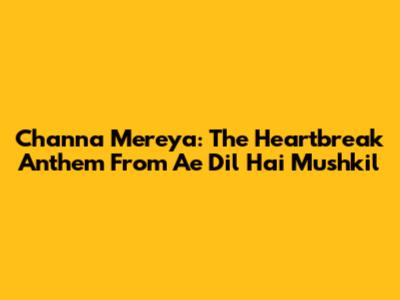 Channa Mereya: The Heartbreak Anthem From Ae Dil Hai Mushkil