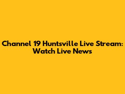 Channel 19 Huntsville Live Stream: Watch Live News