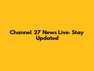 Channel 27 News Live: Stay Updated