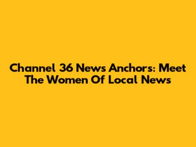 Channel 36 News Anchors: Meet The Women Of Local News