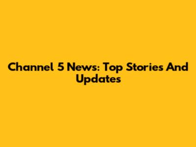 Channel 5 News: Top Stories And Updates