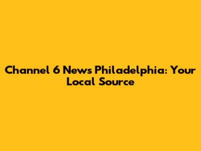 Channel 6 News Philadelphia: Your Local Source