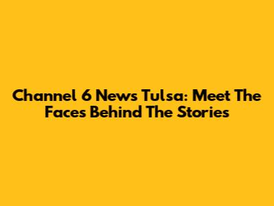Channel 6 News Tulsa: Meet The Faces Behind The Stories