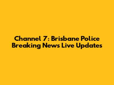 Channel 7: Brisbane Police Breaking News Live Updates