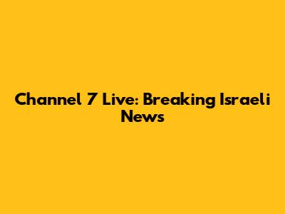 Channel 7 Live: Breaking Israeli News