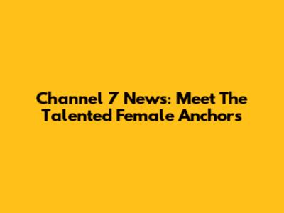 Channel 7 News: Meet The Talented Female Anchors