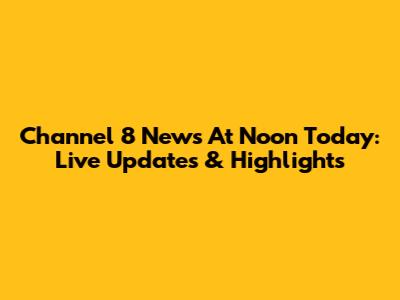 Channel 8 News At Noon Today: Live Updates & Highlights