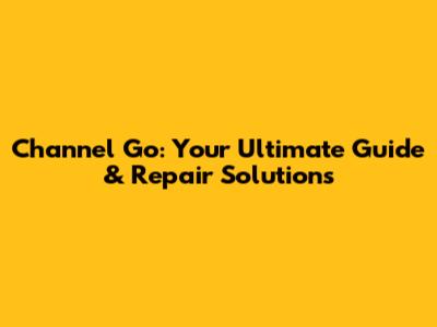Channel Go: Your Ultimate Guide & Repair Solutions
