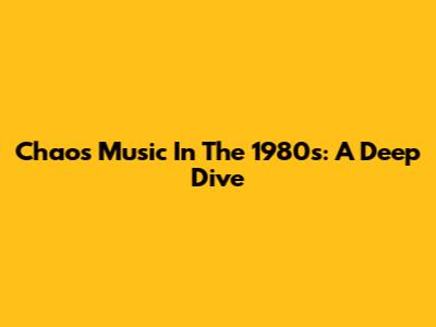 Chaos Music In The 1980s: A Deep Dive