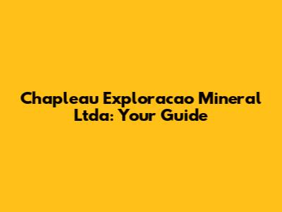 Chapleau Exploracao Mineral Ltda: Your Guide