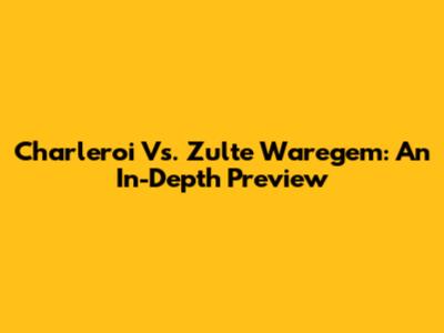 Charleroi Vs. Zulte Waregem: An In-Depth Preview