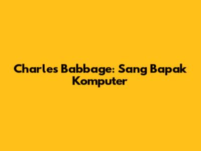 Charles Babbage: Sang Bapak Komputer