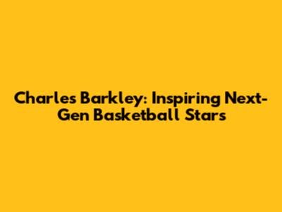 Charles Barkley: Inspiring Next-Gen Basketball Stars