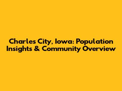 Charles City, Iowa: Population Insights & Community Overview