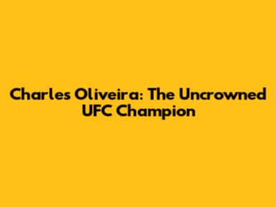 Charles Oliveira: The Uncrowned UFC Champion