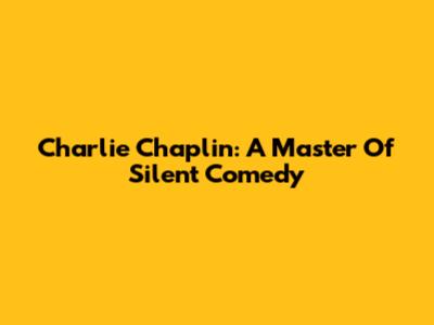 Charlie Chaplin: A Master Of Silent Comedy