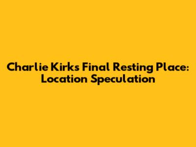 Charlie Kirk's Final Resting Place: Location Speculation